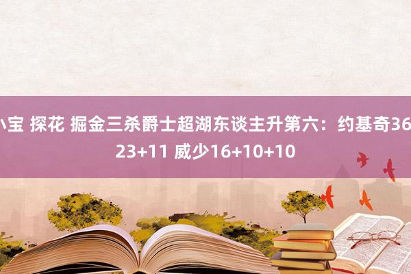 小宝 探花 掘金三杀爵士超湖东谈主升第六：约基奇36+23+11 威少16+10+10