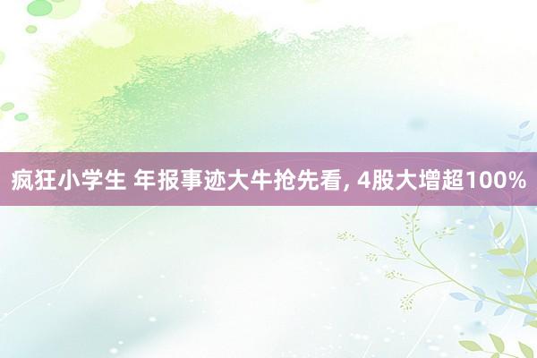 疯狂小学生 年报事迹大牛抢先看， 4股大增超100%