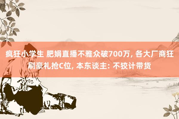 疯狂小学生 肥娟直播不雅众破700万， 各大厂商狂刷豪礼抢C位， 本东谈主: 不狡计带货