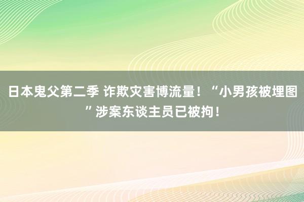 日本鬼父第二季 诈欺灾害博流量！“小男孩被埋图”涉案东谈主员已被拘！