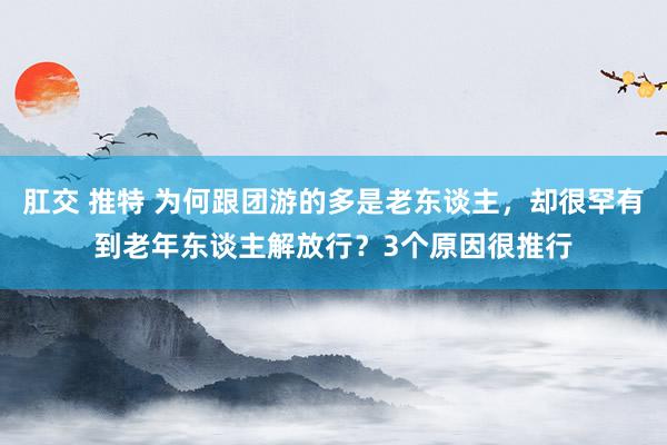 肛交 推特 为何跟团游的多是老东谈主，却很罕有到老年东谈主解放行？3个原因很推行