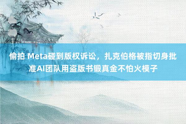 偷拍 Meta碰到版权诉讼，扎克伯格被指切身批准AI团队用盗版书锻真金不怕火模子