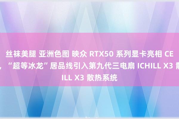 丝袜美腿 亚洲色图 映众 RTX50 系列显卡亮相 CES 2025，“超等冰龙”居品线引入第九代三电扇 ICHILL X3 散热系统