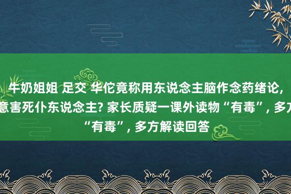 牛奶姐姐 足交 华佗竟称用东说念主脑作念药绪论， 孟姜女蓄意害死仆东说念主? 家长质疑一课外读物“有毒”， 多方解读回答