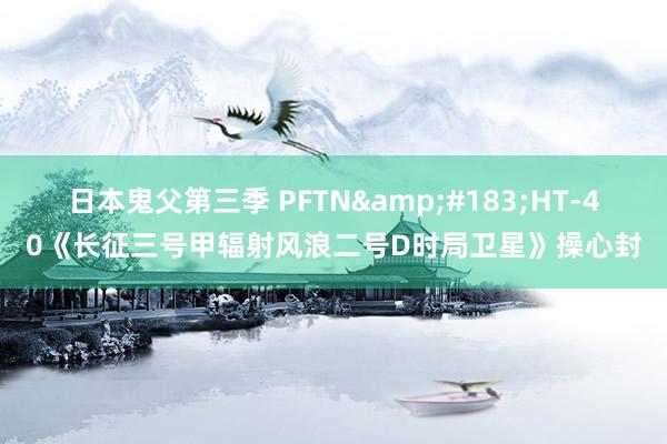 日本鬼父第三季 PFTN&#183;HT-40《长征三号甲辐射风浪二号D时局卫星》操心封