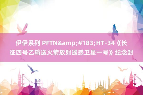 伊伊系列 PFTN&#183;HT-34《长征四号乙输送火箭放射遥感卫星一号》纪念封