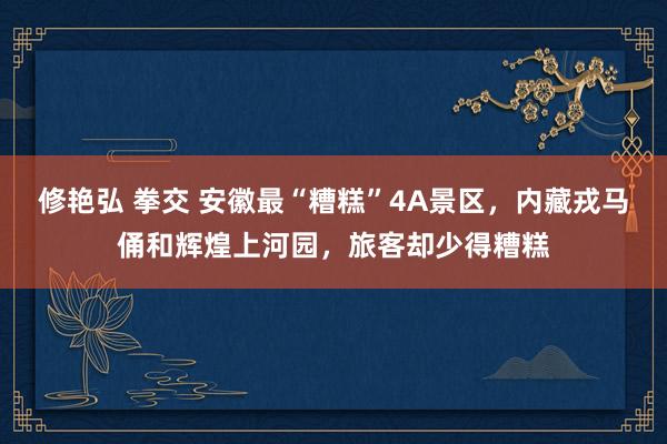 修艳弘 拳交 安徽最“糟糕”4A景区，内藏戎马俑和辉煌上河园，旅客却少得糟糕