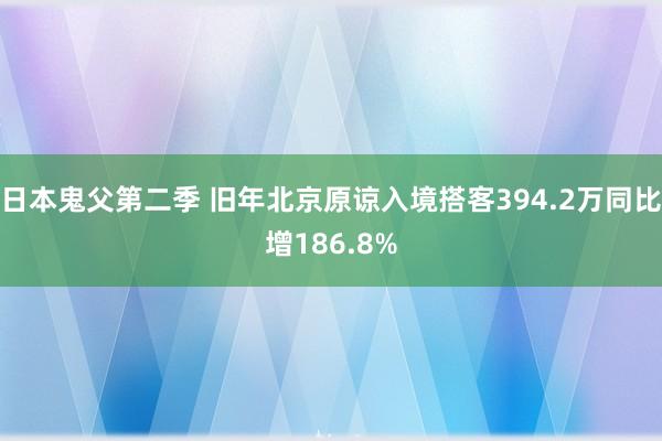 日本鬼父第二季 旧年北京原谅入境搭客394.2万同比增186.8%