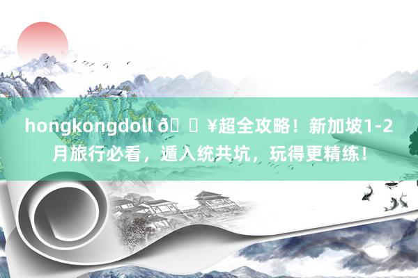 hongkongdoll 🔥超全攻略！新加坡1-2月旅行必看，遁入统共坑，玩得更精练！