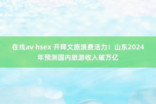 在线av hsex 开释文旅浪费活力！山东2024年预测国内旅游收入破万亿