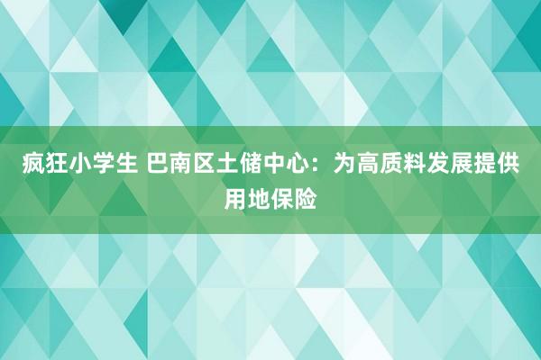 疯狂小学生 巴南区土储中心：为高质料发展提供用地保险