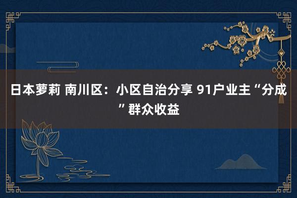 日本萝莉 南川区：小区自治分享 91户业主“分成”群众收益