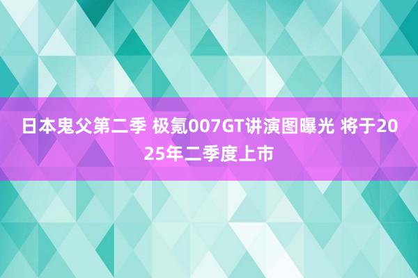 日本鬼父第二季 极氪007GT讲演图曝光 将于2025年二季度上市