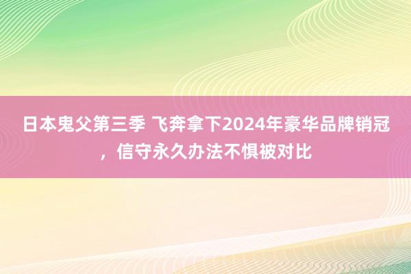 日本鬼父第三季 飞奔拿下2024年豪华品牌销冠，信守永久办法不惧被对比