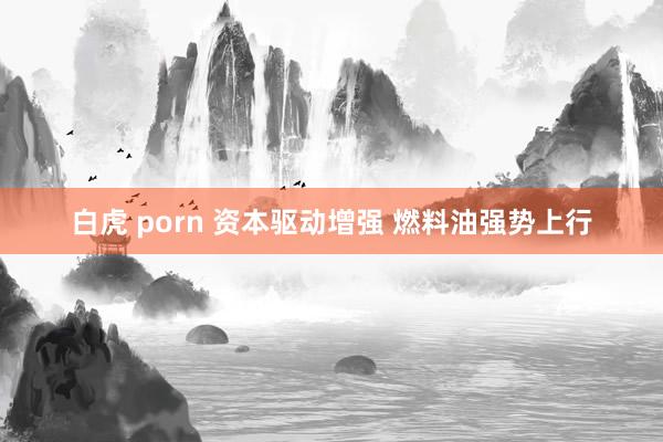 白虎 porn 资本驱动增强 燃料油强势上行