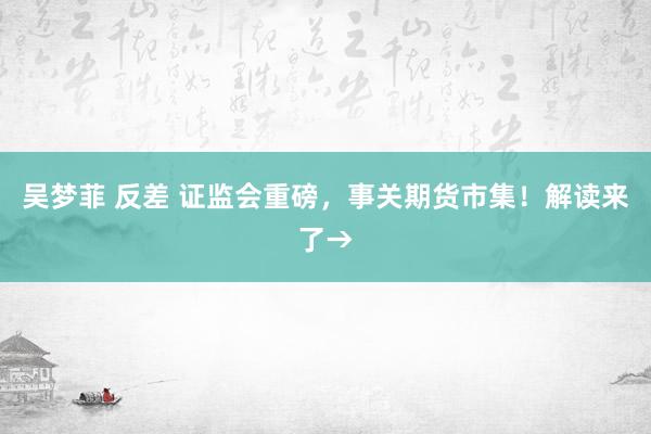 吴梦菲 反差 证监会重磅，事关期货市集！解读来了→