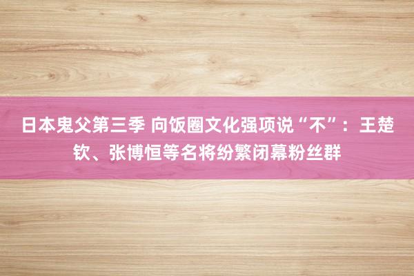 日本鬼父第三季 向饭圈文化强项说“不”：王楚钦、张博恒等名将纷繁闭幕粉丝群