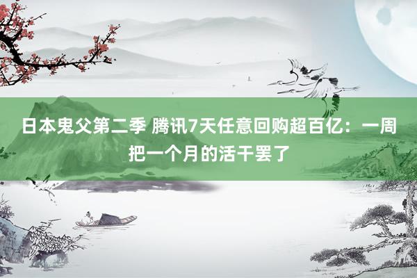 日本鬼父第二季 腾讯7天任意回购超百亿：一周把一个月的活干罢了