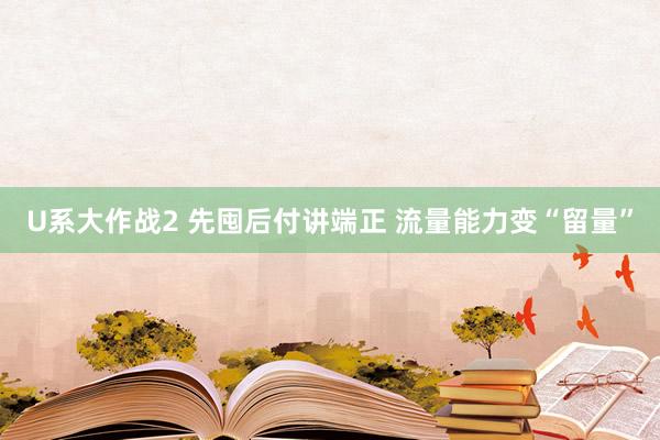 U系大作战2 先囤后付讲端正 流量能力变“留量”