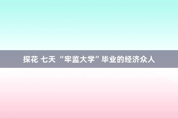 探花 七天 “牢监大学”毕业的经济众人