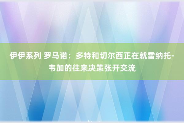 伊伊系列 罗马诺：多特和切尔西正在就雷纳托-韦加的往来决策张开交流