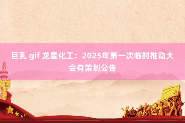 巨乳 gif 龙星化工：2025年第一次临时推动大会有策划公告