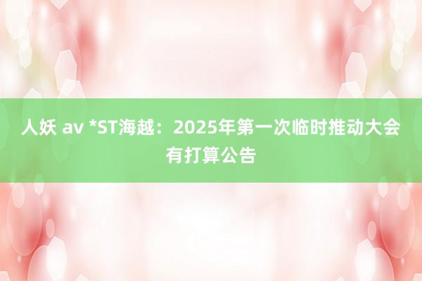 人妖 av *ST海越：2025年第一次临时推动大会有打算公告