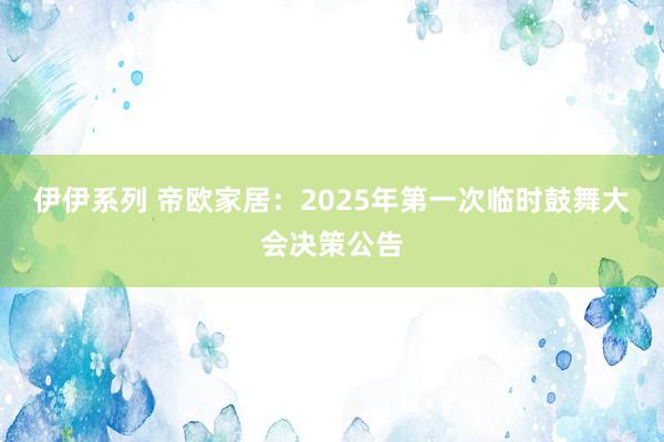 伊伊系列 帝欧家居：2025年第一次临时鼓舞大会决策公告