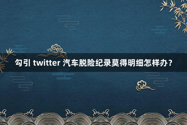 勾引 twitter 汽车脱险纪录莫得明细怎样办？